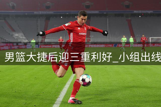 男篮大捷后迎三重利好 小组出线格局生变